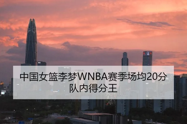 中国女篮李梦WNBA赛季场均20分队内得分王