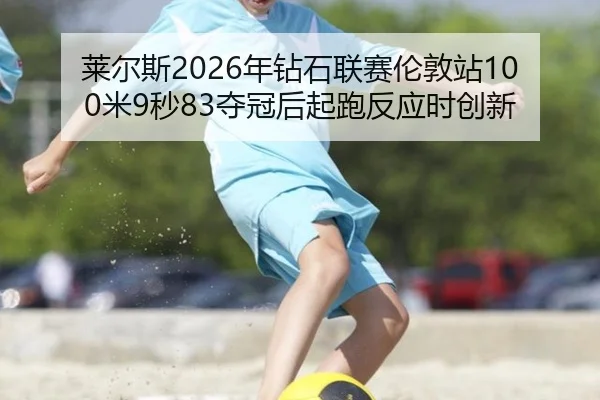 莱尔斯2026年钻石联赛伦敦站100米9秒83夺冠后起跑反应时创新