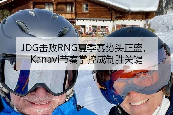 JDG击败RNG夏季赛势头正盛，Kanavi节奏掌控成制胜关键